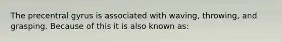 The precentral gyrus is associated with waving, throwing, and grasping. Because of this it is also known as: