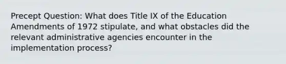 Precept Question: What does Title IX of the Education Amendments of 1972 stipulate, and what obstacles did the relevant administrative agencies encounter in the implementation process?