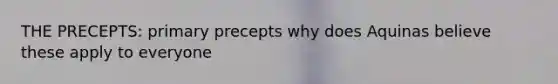 THE PRECEPTS: primary precepts why does Aquinas believe these apply to everyone