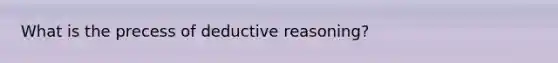 What is the precess of deductive reasoning?