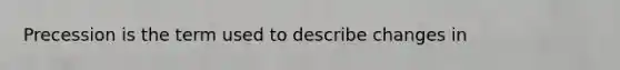 Precession is the term used to describe changes in