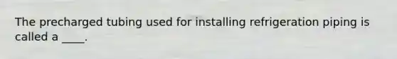 The precharged tubing used for installing refrigeration piping is called a ____.