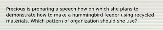 Precious is preparing a speech how on which she plans to demonstrate how to make a hummingbird feeder using recycled materials. Which pattern of organization should she use?