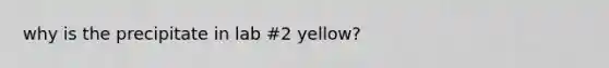 why is the precipitate in lab #2 yellow?