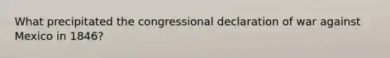 What precipitated the congressional declaration of war against Mexico in 1846?