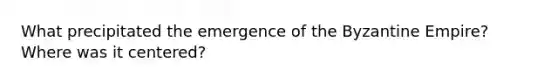 What precipitated the emergence of the Byzantine Empire? Where was it centered?