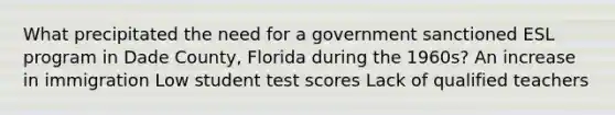 What precipitated the need for a government sanctioned ESL program in Dade County, Florida during the 1960s? An increase in immigration Low student test scores Lack of qualified teachers