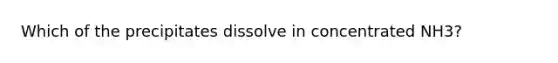 Which of the precipitates dissolve in concentrated NH3?