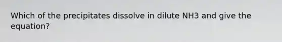 Which of the precipitates dissolve in dilute NH3 and give the equation?