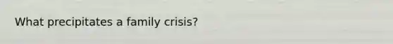 What precipitates a family crisis?