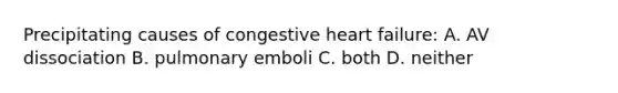 Precipitating causes of congestive heart failure: A. AV dissociation B. pulmonary emboli C. both D. neither