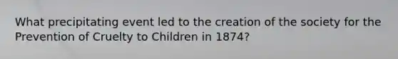 What precipitating event led to the creation of the society for the Prevention of Cruelty to Children in 1874?