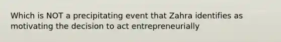 Which is NOT a precipitating event that Zahra identifies as motivating the decision to act entrepreneurially