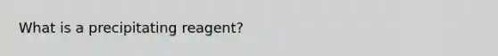 What is a precipitating reagent?