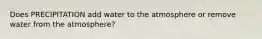 Does PRECIPITATION add water to the atmosphere or remove water from the atmosphere?