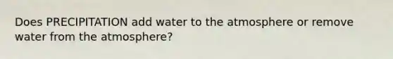 Does PRECIPITATION add water to the atmosphere or remove water from the atmosphere?