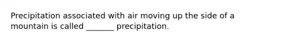 Precipitation associated with air moving up the side of a mountain is called _______ precipitation.