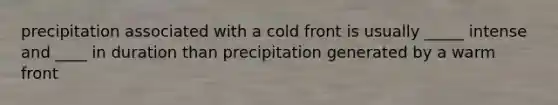 precipitation associated with a cold front is usually _____ intense and ____ in duration than precipitation generated by a warm front