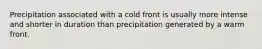 Precipitation associated with a cold front is usually more intense and shorter in duration than precipitation generated by a warm front.