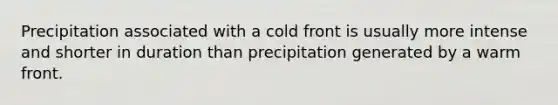 Precipitation associated with a cold front is usually more intense and shorter in duration than precipitation generated by a warm front.