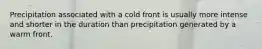 Precipitation associated with a cold front is usually more intense and shorter in the duration than precipitation generated by a warm front.