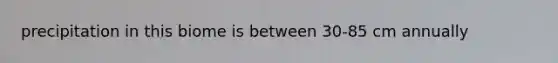 precipitation in this biome is between 30-85 cm annually