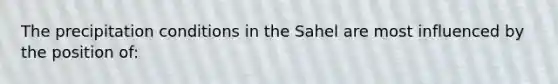 The precipitation conditions in the Sahel are most influenced by the position of: