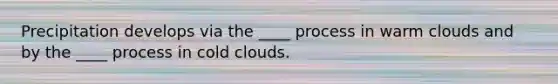 Precipitation develops via the ____ process in warm clouds and by the ____ process in cold clouds.