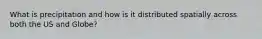 What is precipitation and how is it distributed spatially across both the US and Globe?