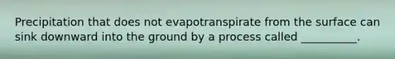 Precipitation that does not evapotranspirate from the surface can sink downward into the ground by a process called __________.