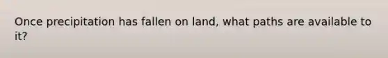 Once precipitation has fallen on land, what paths are available to it?