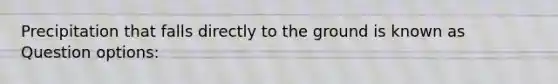 Precipitation that falls directly to the ground is known as Question options: