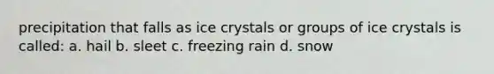 precipitation that falls as ice crystals or groups of ice crystals is called: a. hail b. sleet c. freezing rain d. snow