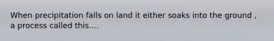 When precipitation falls on land it either soaks into the ground , a process called this....