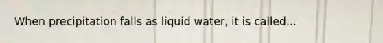 When precipitation falls as liquid water, it is called...