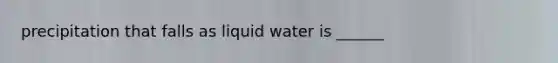 precipitation that falls as liquid water is ______