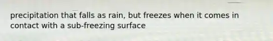 precipitation that falls as rain, but freezes when it comes in contact with a sub-freezing surface