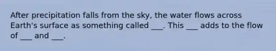 After precipitation falls from the sky, the water flows across Earth's surface as something called ___. This ___ adds to the flow of ___ and ___.