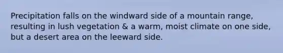 Precipitation falls on the windward side of a mountain range, resulting in lush vegetation & a warm, moist climate on one side, but a desert area on the leeward side.