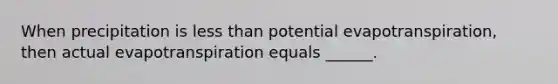 When precipitation is less than potential evapotranspiration, then actual evapotranspiration equals ______.