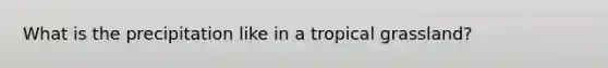 What is the precipitation like in a tropical grassland?