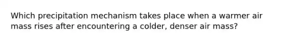 Which precipitation mechanism takes place when a warmer air mass rises after encountering a colder, denser air mass?