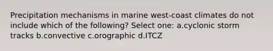 Precipitation mechanisms in marine west-coast climates do not include which of the following? Select one: a.cyclonic storm tracks b.convective c.orographic d.ITCZ