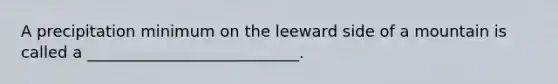 A precipitation minimum on the leeward side of a mountain is called a ___________________________.