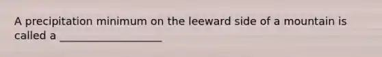 A precipitation minimum on the leeward side of a mountain is called a ___________________