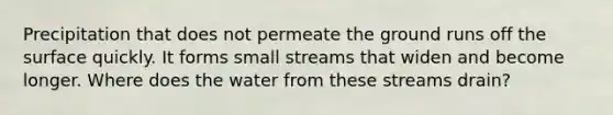 Precipitation that does not permeate the ground runs off the surface quickly. It forms small streams that widen and become longer. Where does the water from these streams drain?