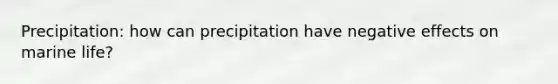 Precipitation: how can precipitation have negative effects on marine life?