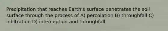 Precipitation that reaches Earth's surface penetrates the soil surface through the process of A) percolation B) throughfall C) infiltration D) interception and throughfall