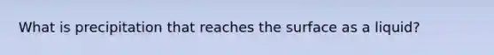 What is precipitation that reaches the surface as a liquid?