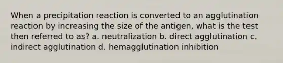 When a precipitation reaction is converted to an agglutination reaction by increasing the size of the antigen, what is the test then referred to as? a. neutralization b. direct agglutination c. indirect agglutination d. hemagglutination inhibition